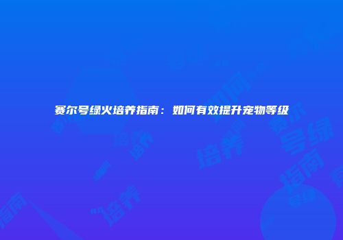 赛尔号绿火培养指南：如何有效提升宠物等级