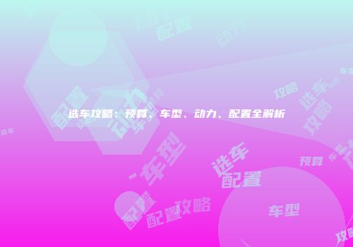 选车攻略：预算、车型、动力、配置全解析