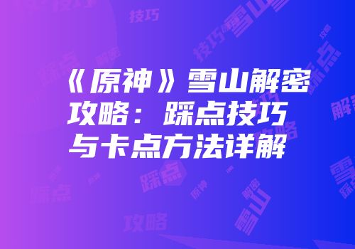 《原神》雪山解密攻略：踩点技巧与卡点方法详解