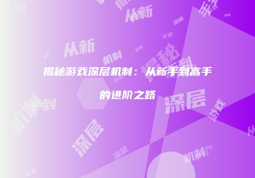 揭秘游戏深层机制：从新手到高手的进阶之路
