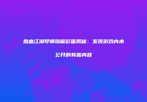 热血江湖琴师隐藏彩蛋揭秘：发现游戏内未公开的有趣内容
