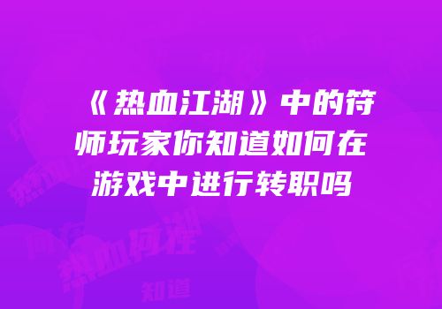 《热血江湖》中的符师玩家你知道如何在游戏中进行转职吗