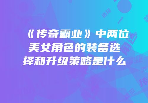 《传奇霸业》中两位美女角色的装备选择和升级策略是什么