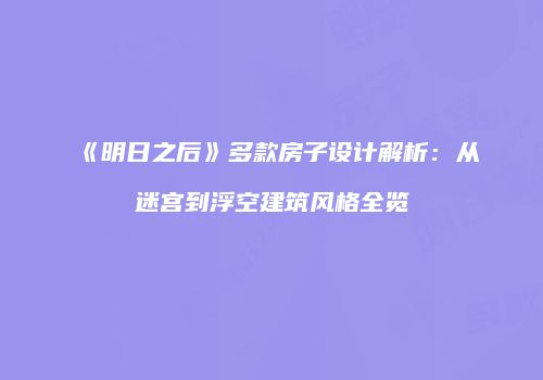 《明日之后》多款房子设计解析：从迷宫到浮空建筑风格全览