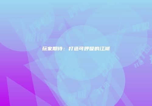 玩家期待：打造可呼吸的江湖