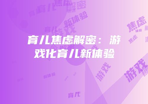 育儿焦虑解密：游戏化育儿新体验