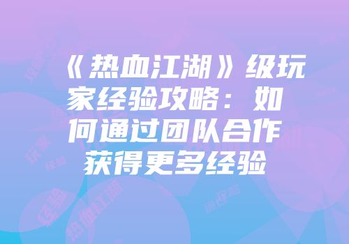 《热血江湖》级玩家经验攻略：如何通过团队合作获得更多经验