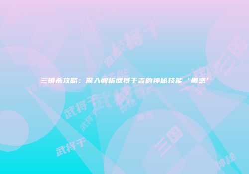 三国杀攻略：深入解析武将于吉的神秘技能‘蛊惑’