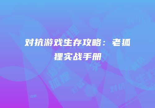 对抗游戏生存攻略：老狐狸实战手册