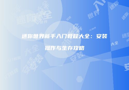 迷你世界新手入门教程大全：安装操作与生存攻略