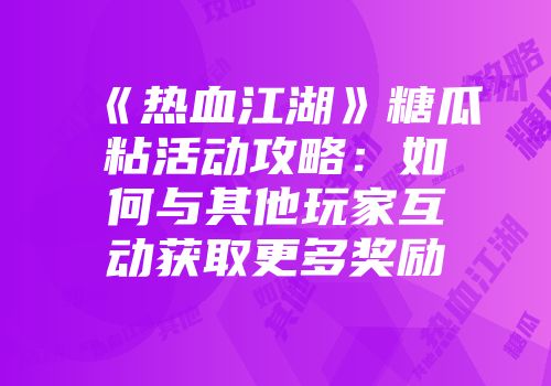 《热血江湖》糖瓜粘活动攻略：如何与其他玩家互动获取更多奖励