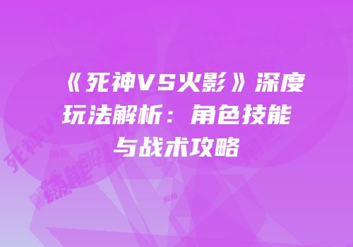 《死神VS火影》深度玩法解析：角色技能与战术攻略
