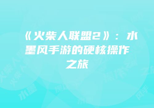 《火柴人联盟2》：水墨风手游的硬核操作之旅