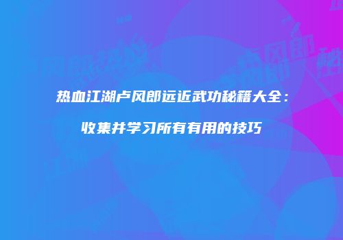 热血江湖卢风郎远近武功秘籍大全：收集并学习所有有用的技巧