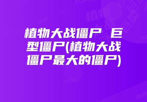 植物大战僵尸 巨型僵尸(植物大战僵尸最大的僵尸)