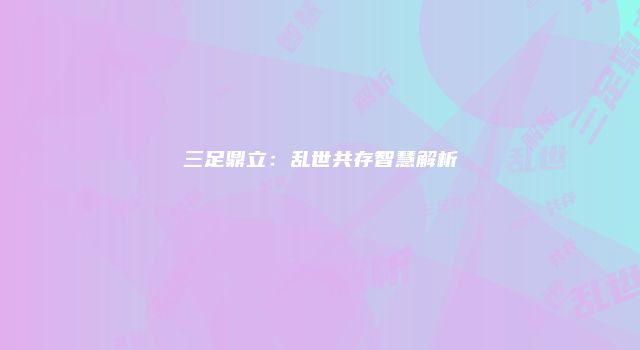 三足鼎立：乱世共存智慧解析