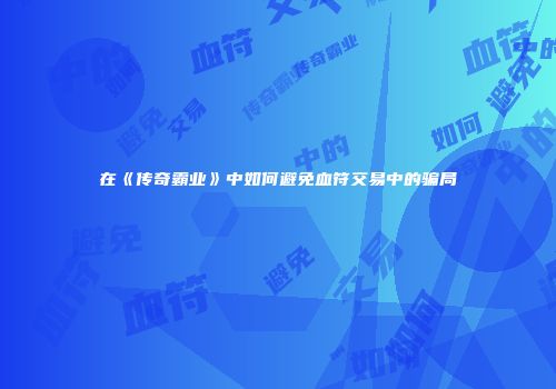 在《传奇霸业》中如何避免血符交易中的骗局
