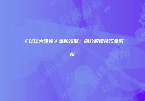 《球球大碰撞》进阶攻略：刷分解锁技巧全解析