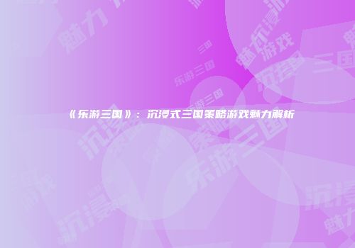 《乐游三国》：沉浸式三国策略游戏魅力解析