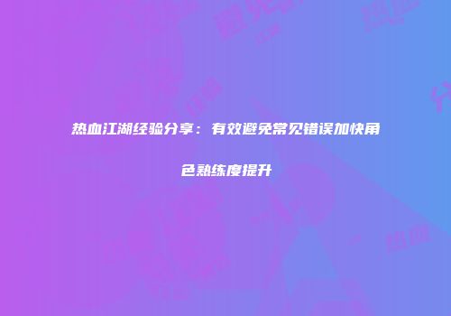 热血江湖经验分享：有效避免常见错误加快角色熟练度提升