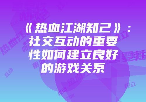 《热血江湖知己》：社交互动的重要性如何建立良好的游戏关系