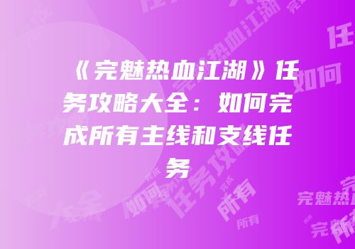 《完魅热血江湖》任务攻略大全：如何完成所有主线和支线任务