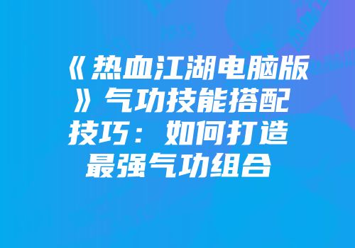 《热血江湖电脑版》气功技能搭配技巧：如何打造最强气功组合