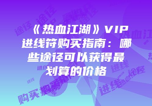 《热血江湖》VIP进线符购买指南：哪些途径可以获得最划算的价格