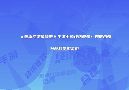 《热血江湖体验服》手游中的经济管理：如何合理分配和使用金币