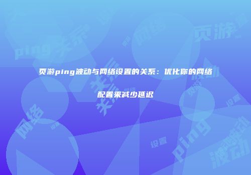 页游ping波动与网络设置的关系：优化你的网络配置来减少延迟