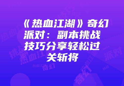 《热血江湖》奇幻派对:副本挑战技巧分享轻松过关斩将
