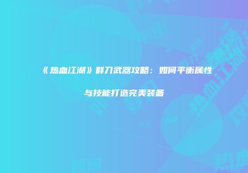 《热血江湖》群刀武器攻略:如何平衡属性与技能打造完美装备