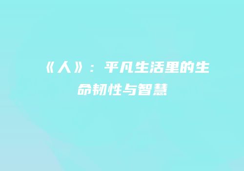 《人》：平凡生活里的生命韧性与智慧