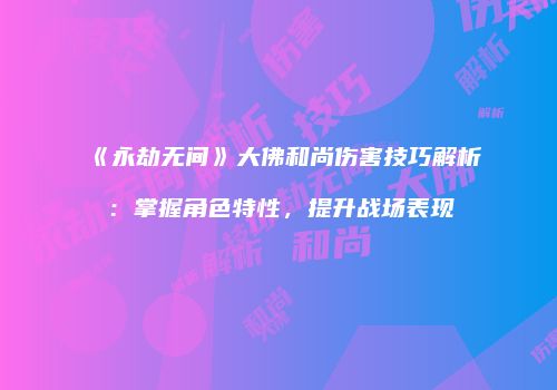 《永劫无间》大佛和尚伤害技巧解析：掌握角色特性，提升战场表现