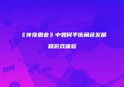 《传奇霸业》中如何平衡角色发展和游戏体验