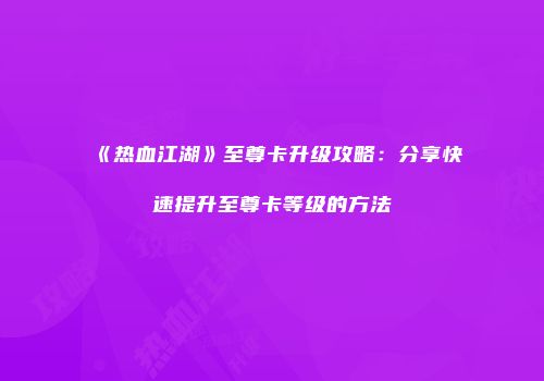 《热血江湖》至尊卡升级攻略：分享快速提升至尊卡等级的方法