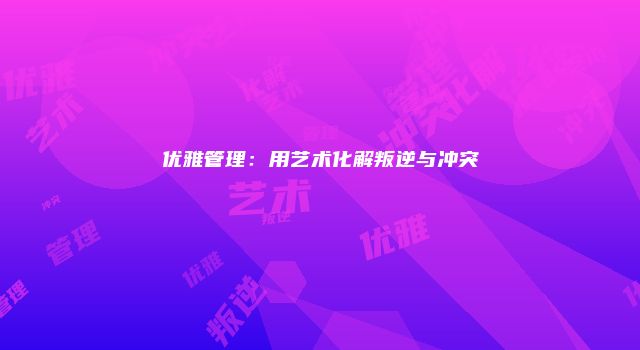 优雅管理：用艺术化解叛逆与冲突