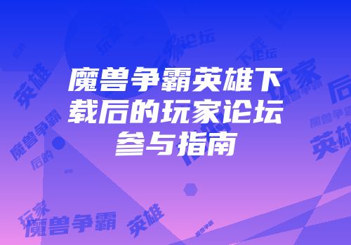 魔兽争霸英雄下载后的玩家论坛参与指南