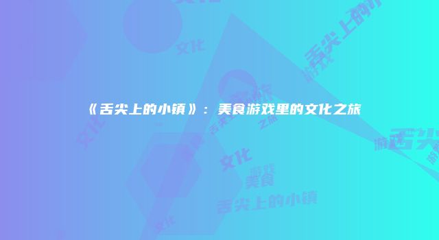 《舌尖上的小镇》：美食游戏里的文化之旅