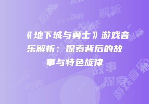 《地下城与勇士》游戏音乐解析：探索背后的故事与特色旋律