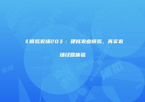 《模拟农场20》：硬核农业模拟，真实农场经营体验
