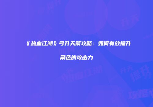 《热血江湖》弓升天箭攻略：如何有效提升角色的攻击力