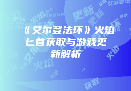 《艾尔登法环》火焰匕首获取与游戏更新解析