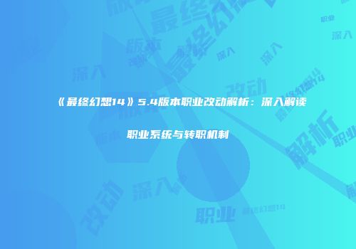 《最终幻想14》5.4版本职业改动解析：深入解读职业系统与转职机制
