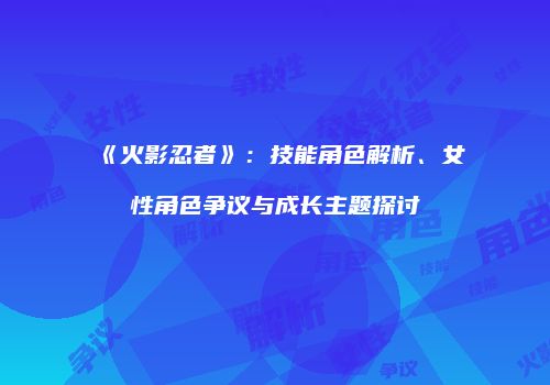 《火影忍者》：技能角色解析、女性角色争议与成长主题探讨