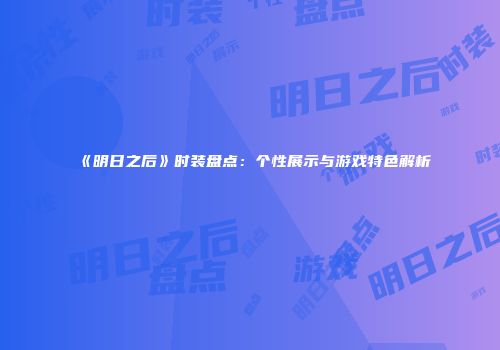 《明日之后》时装盘点：个性展示与游戏特色解析