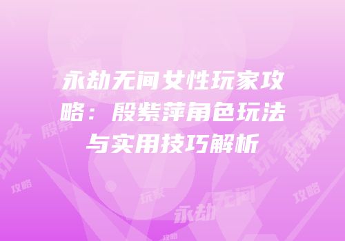 永劫无间女性玩家攻略：殷紫萍角色玩法与实用技巧解析