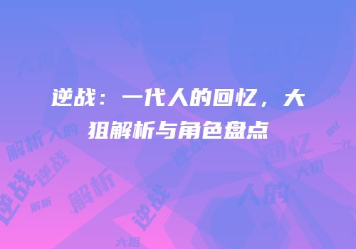 逆战：一代人的回忆，大狙解析与角色盘点