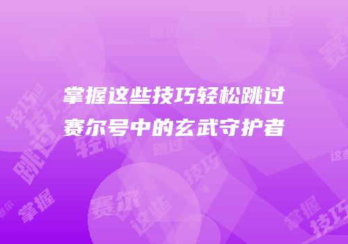 掌握这些技巧轻松跳过赛尔号中的玄武守护者
