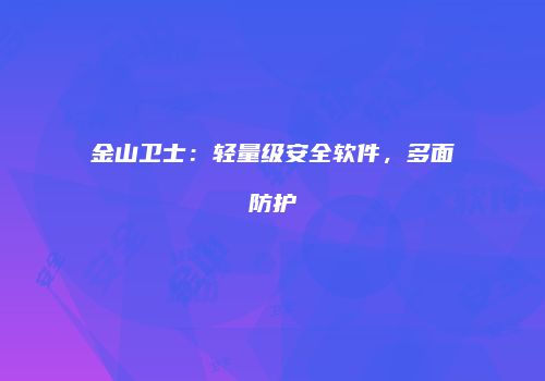 金山卫士：轻量级安全软件，多面防护